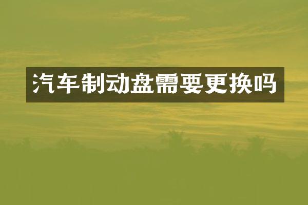 汽车制动盘需要更换吗