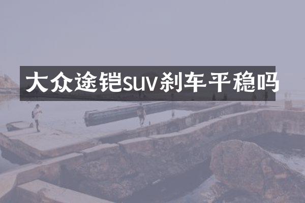 大众途铠suv刹车平稳吗