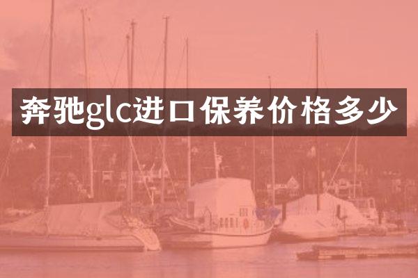 奔驰glc进口保养价格多少