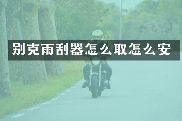 别克雨刮器怎么取怎么安