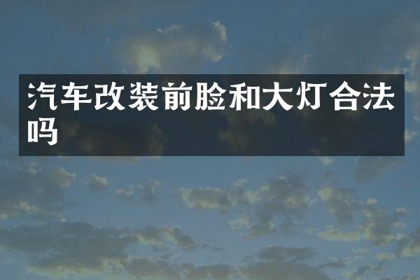 汽车改装前脸和大灯合法吗