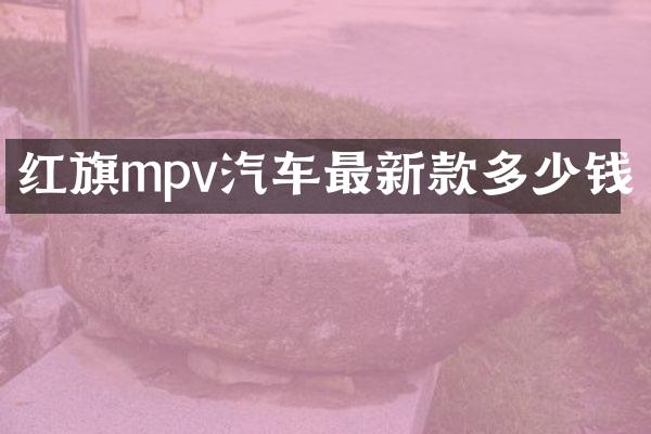 红旗mpv汽车最新款多少钱