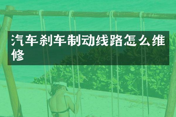 汽车刹车制动线路怎么维修