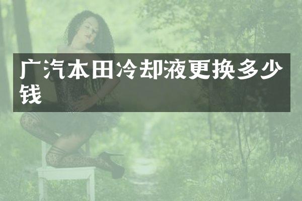 广汽本田冷却液更换多少钱