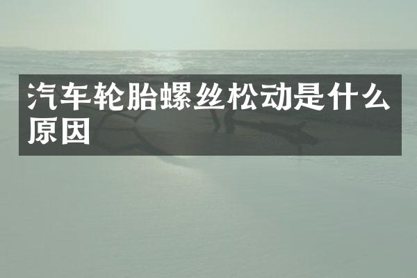 汽车轮胎螺丝松动是什么原因