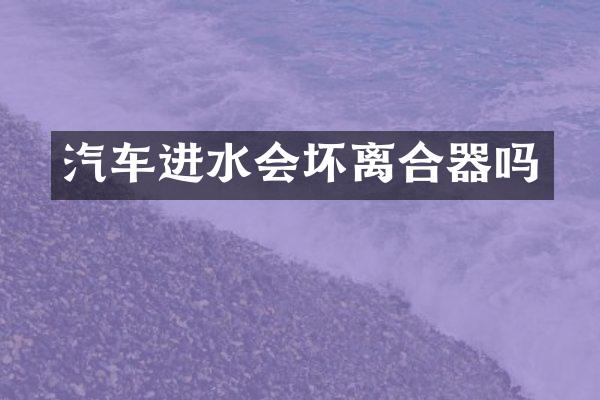 汽车进水会坏离合器吗
