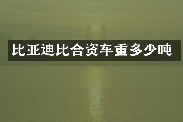 比亚迪比合资车重多少吨