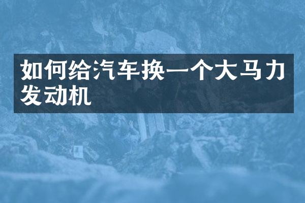 如何给汽车换一个大马力发动机