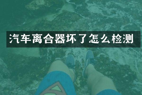 汽车离合器坏了怎么检测