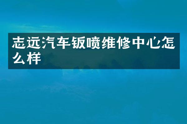 志远汽车钣喷维修中心怎么样