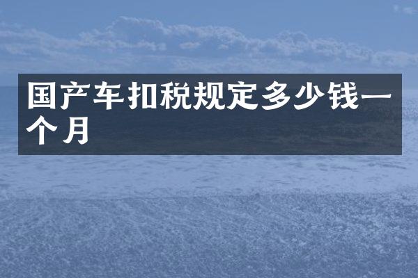 国产车扣税规定多少钱一个月