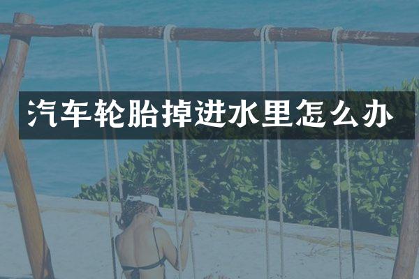汽车轮胎掉进水里怎么办