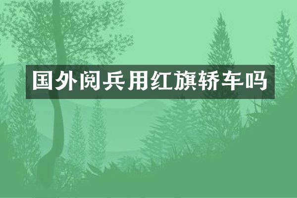 国外阅兵用红旗轿车吗