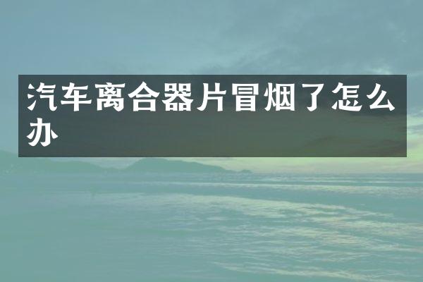 汽车离合器片冒烟了怎么办