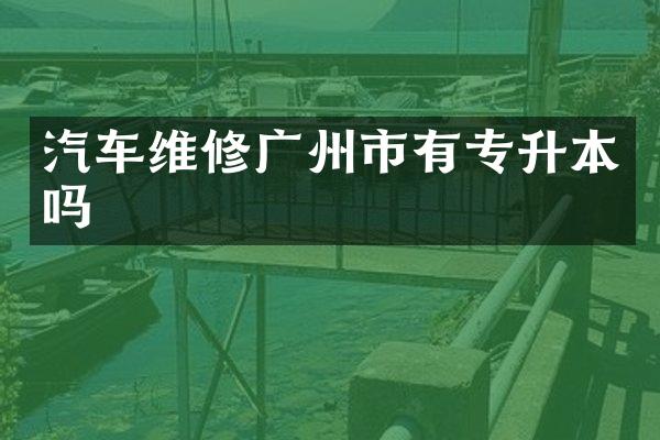 汽车维修广州市有专升本吗