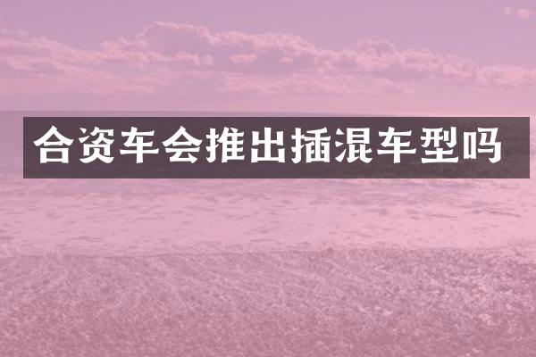 合资车会推出插混车型吗