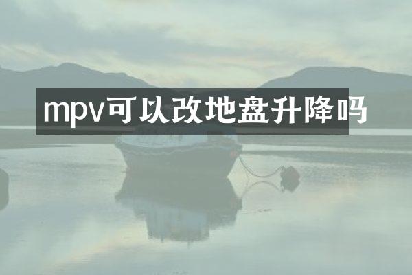 mpv可以改地盘升降吗