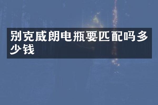 别克威朗电瓶要匹配吗多少钱