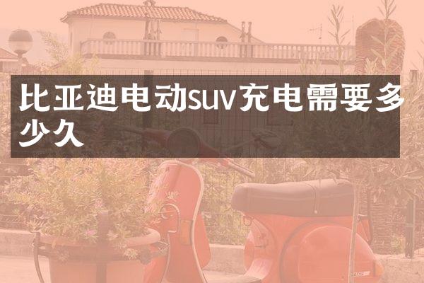 比亚迪电动suv充电需要多少久