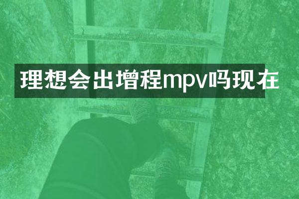 理想会出增程mpv吗现在