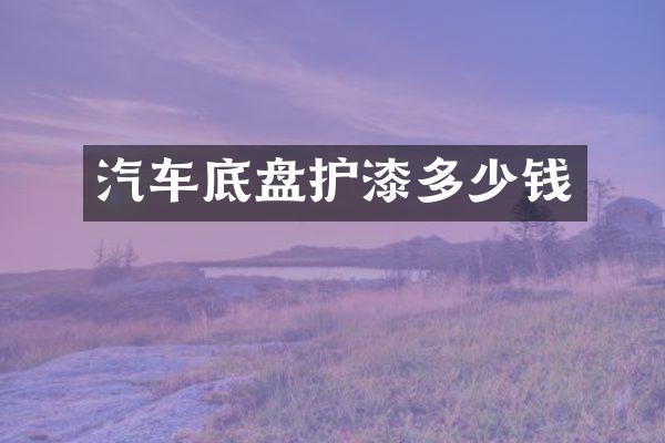 汽车底盘护漆多少钱