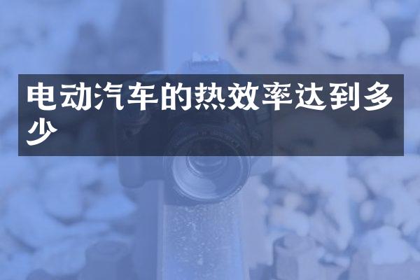 电动汽车的热效率达到多少
