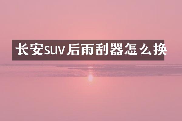 长安suv后雨刮器怎么换
