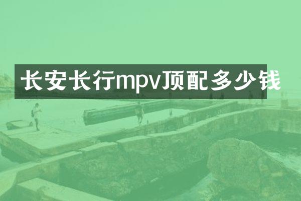 长安长行mpv顶配多少钱
