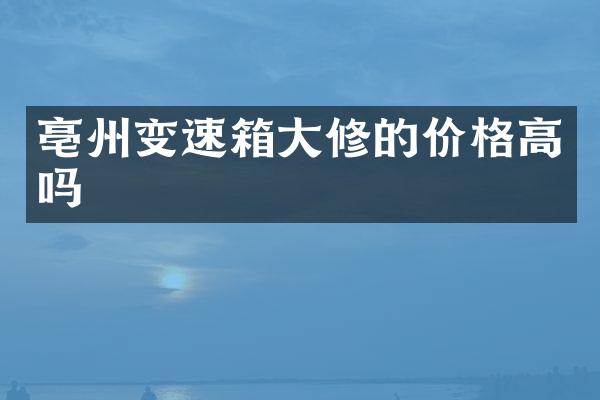 亳州变速箱大修的价格高吗