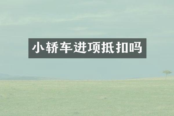 小轿车进项抵扣吗