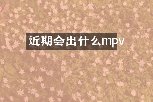 近期会出什么mpv