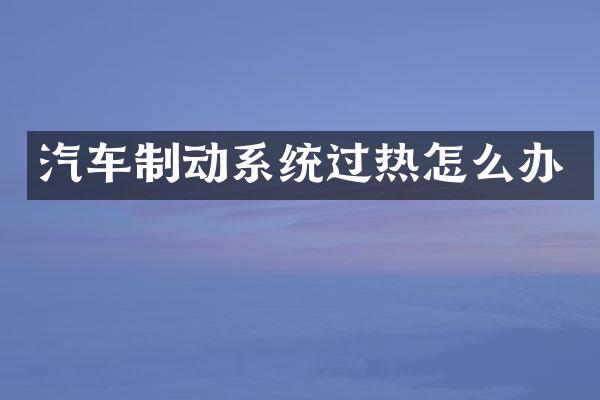 汽车制动系统过热怎么办