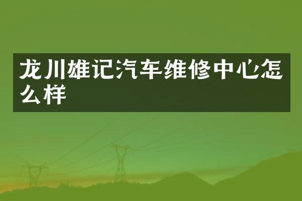 龙川雄记汽车维修中心怎么样