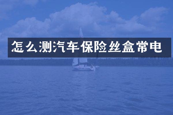 怎么测汽车保险丝盒常电