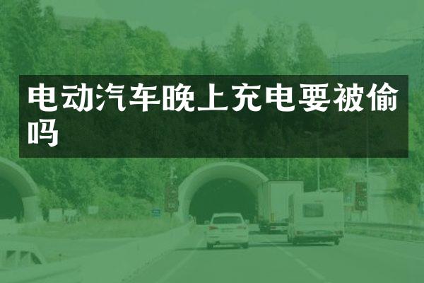 电动汽车晚上充电要被偷吗