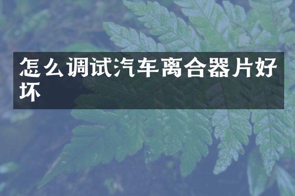怎么调试汽车离合器片好坏