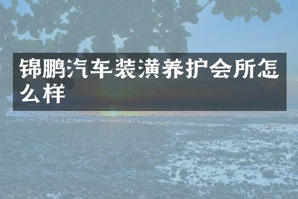 锦鹏汽车装潢养护会所怎么样