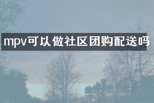 mpv可以做社区团购配送吗