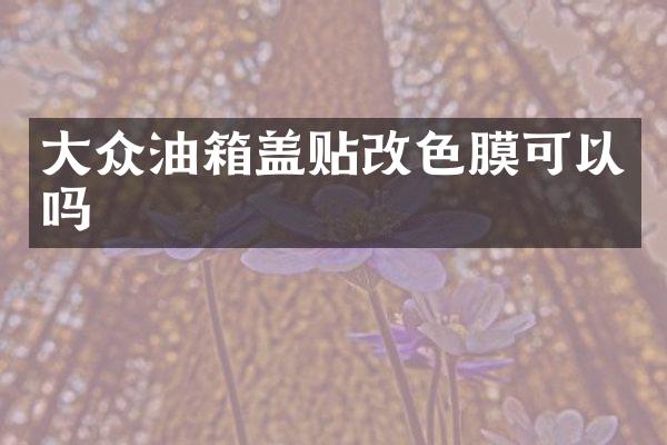 大众油箱盖贴改色膜可以吗