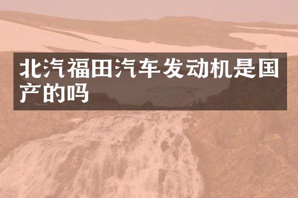北汽福田汽车发动机是国产的吗