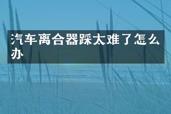汽车离合器踩太难了怎么办