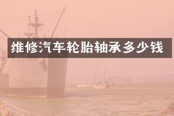 维修汽车轮胎轴承多少钱