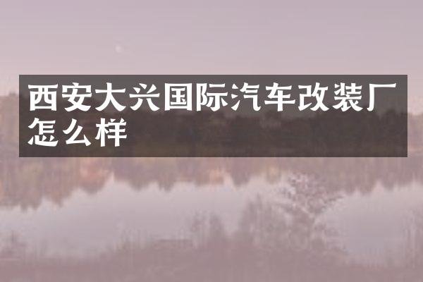 西安大兴国际汽车改装厂怎么样