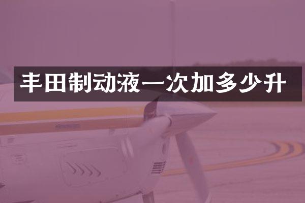 丰田制动液一次加多少升