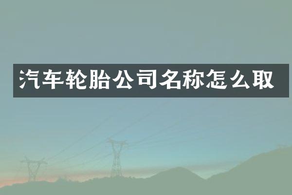 汽车轮胎公司名称怎么取