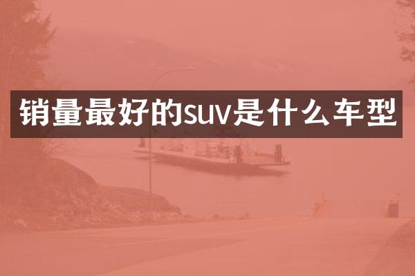 销量最好的suv是什么车型