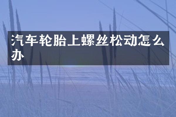 汽车轮胎上螺丝松动怎么办