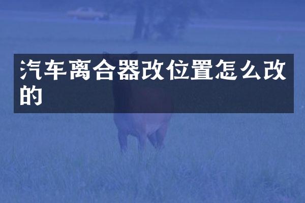 汽车离合器改位置怎么改的