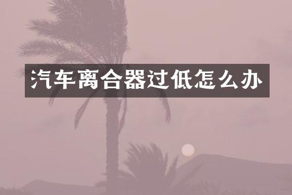 汽车离合器过低怎么办