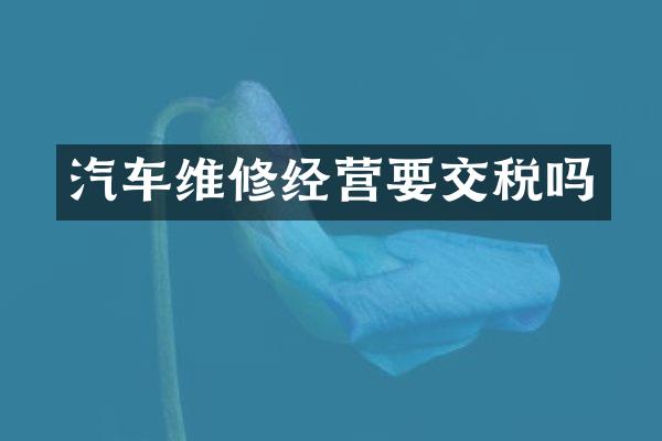 汽车维修经营要交税吗